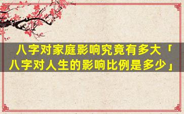 八字对家庭影响究竟有多大「八字对人生的影响比例是多少」