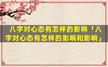 八字对心态有怎样的影响「八字对心态有怎样的影响和影响」