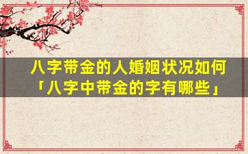八字带金的人婚姻状况如何「八字中带金的字有哪些」