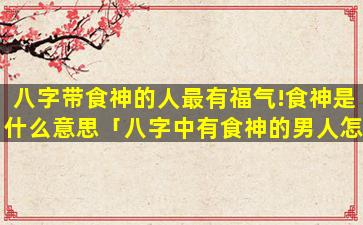 八字带食神的人最有福气!食神是什么意思「八字中有食神的男人怎么样」