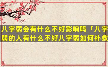 八字弱会有什么不好影响吗「八字弱的人有什么不好八字弱如何补救」