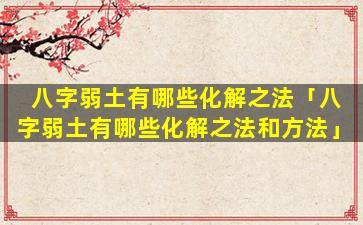 八字弱土有哪些化解之法「八字弱土有哪些化解之法和方法」