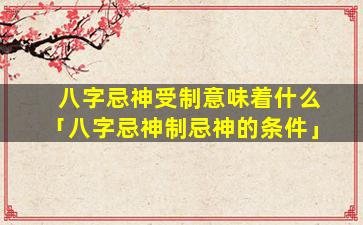 八字忌神受制意味着什么「八字忌神制忌神的条件」