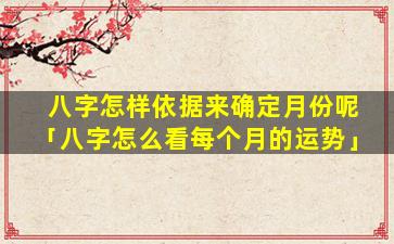 八字怎样依据来确定月份呢「八字怎么看每个月的运势」