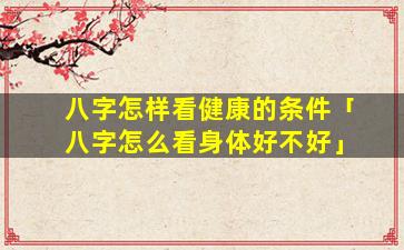 八字怎样看健康的条件「八字怎么看身体好不好」