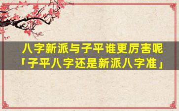 八字新派与子平谁更厉害呢「子平八字还是新派八字准」