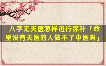 八字无天医怎样进行弥补「命里没有天医的人做不了中医吗」