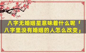 八字无婚姻星意味着什么呢「八字里没有婚姻的人怎么改变」