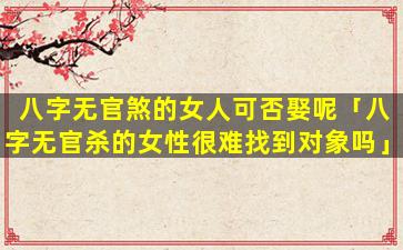 八字无官煞的女人可否娶呢「八字无官杀的女性很难找到对象吗」