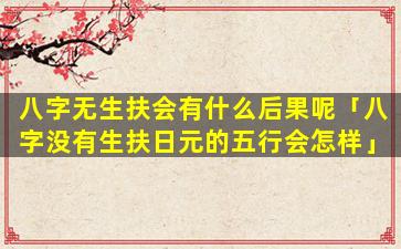 八字无生扶会有什么后果呢「八字没有生扶日元的五行会怎样」