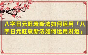 八字日元旺衰断法如何运用「八字日元旺衰断法如何运用财运」