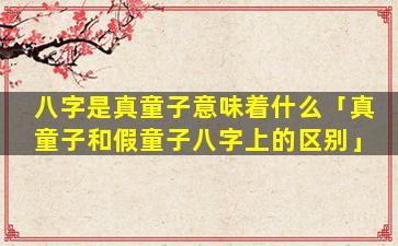 八字是真童子意味着什么「真童子和假童子八字上的区别」