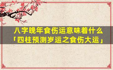 八字晚年食伤运意味着什么「四柱预测岁运之食伤大运」