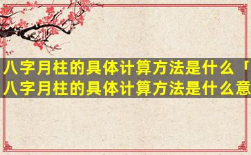 八字月柱的具体计算方法是什么「八字月柱的具体计算方法是什么意思」