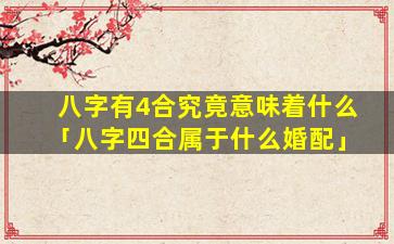 八字有4合究竟意味着什么「八字四合属于什么婚配」