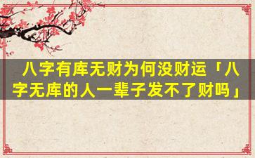 八字有库无财为何没财运「八字无库的人一辈子发不了财吗」