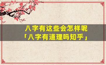 八字有这些会怎样呢「八字有道理吗知乎」