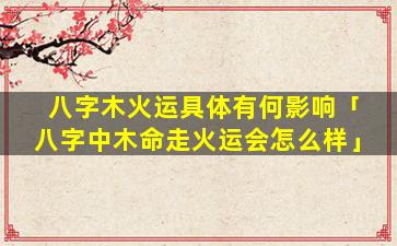 八字木火运具体有何影响「八字中木命走火运会怎么样」