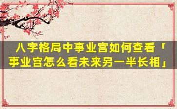 八字格局中事业宫如何查看「事业宫怎么看未来另一半长相」