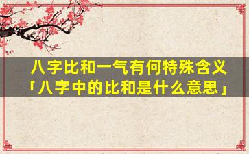 八字比和一气有何特殊含义「八字中的比和是什么意思」