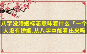 八字没婚姻标志意味着什么「一个人没有婚姻,从八字中能看出来吗」