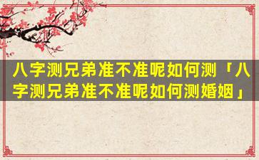 八字测兄弟准不准呢如何测「八字测兄弟准不准呢如何测婚姻」