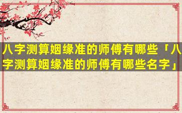八字测算姻缘准的师傅有哪些「八字测算姻缘准的师傅有哪些名字」