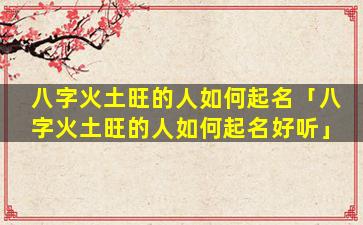 八字火土旺的人如何起名「八字火土旺的人如何起名好听」