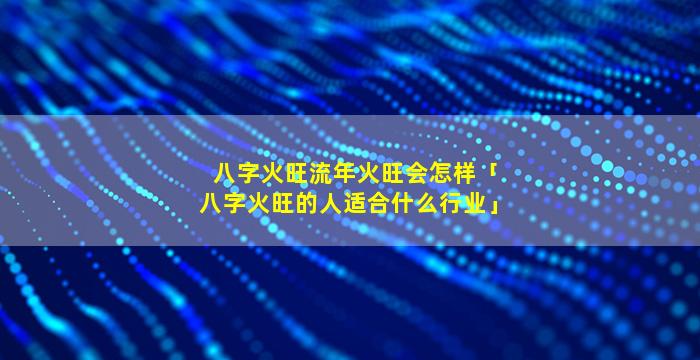 八字火旺流年火旺会怎样「八字火旺的人适合什么行业」