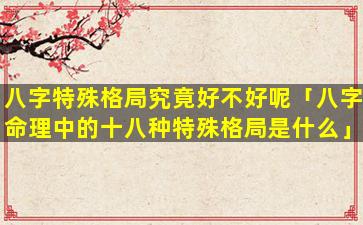 八字特殊格局究竟好不好呢「八字命理中的十八种特殊格局是什么」
