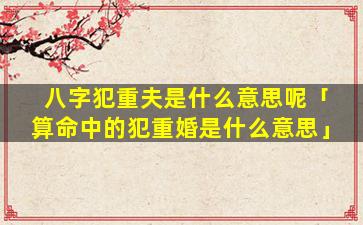 八字犯重夫是什么意思呢「算命中的犯重婚是什么意思」