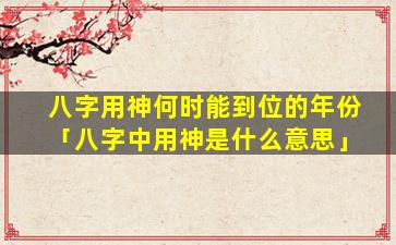 八字用神何时能到位的年份「八字中用神是什么意思」