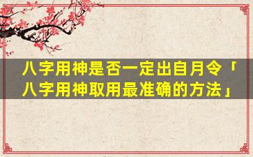 八字用神是否一定出自月令「八字用神取用最准确的方法」