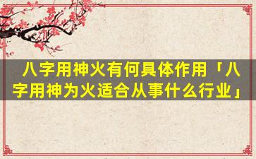 八字用神火有何具体作用「八字用神为火适合从事什么行业」