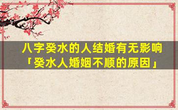 八字癸水的人结婚有无影响「癸水人婚姻不顺的原因」