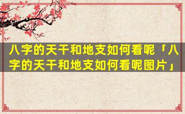 八字的天干和地支如何看呢「八字的天干和地支如何看呢图片」