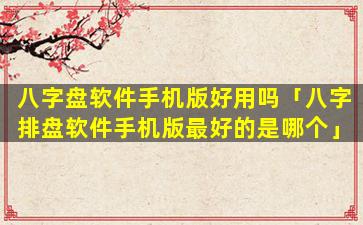 八字盘软件手机版好用吗「八字排盘软件手机版最好的是哪个」