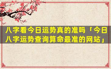 八字看今日运势真的准吗「今日八字运势查询算命最准的网站」