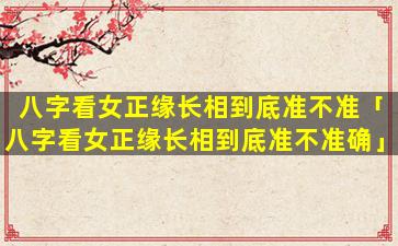八字看女正缘长相到底准不准「八字看女正缘长相到底准不准确」