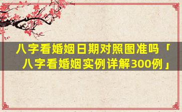 八字看婚姻日期对照图准吗「八字看婚姻实例详解300例」
