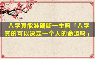 八字真能准确断一生吗「八字真的可以决定一个人的命运吗」
