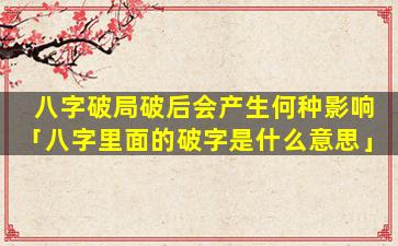 八字破局破后会产生何种影响「八字里面的破字是什么意思」
