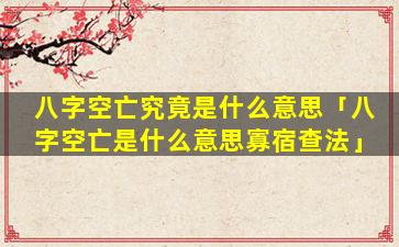 八字空亡究竟是什么意思「八字空亡是什么意思寡宿查法」