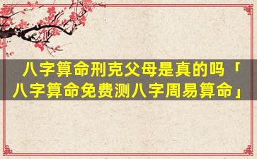 八字算命刑克父母是真的吗「八字算命免费测八字周易算命」