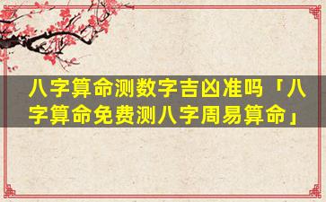 八字算命测数字吉凶准吗「八字算命免费测八字周易算命」