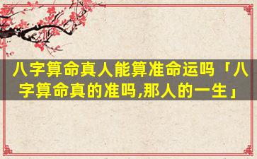 八字算命真人能算准命运吗「八字算命真的准吗,那人的一生」