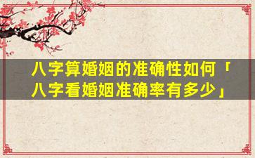 八字算婚姻的准确性如何「八字看婚姻准确率有多少」