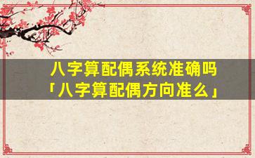 八字算配偶系统准确吗「八字算配偶方向准么」