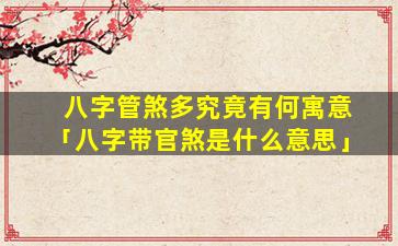 八字管煞多究竟有何寓意「八字带官煞是什么意思」
