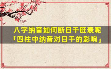 八字纳音如何断日干旺衰呢「四柱中纳音对日干的影响」
